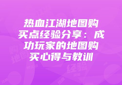 热血江湖地图购买点经验分享：成功玩家的地图购买心得与教训