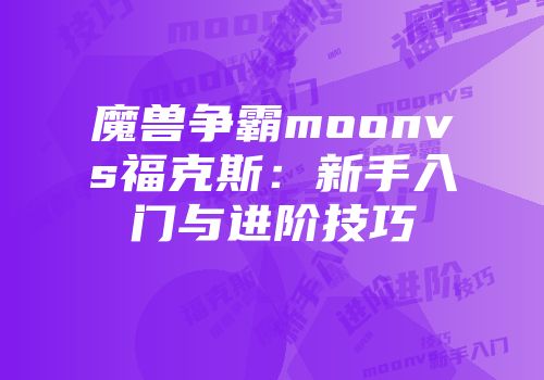 魔兽争霸moonvs福克斯：新手入门与进阶技巧
