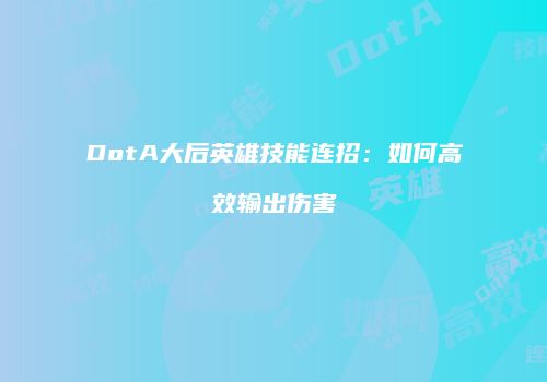 DotA大后英雄技能连招：如何高效输出伤害