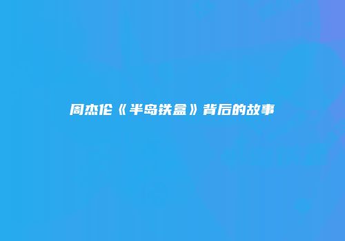 周杰伦《半岛铁盒》背后的故事