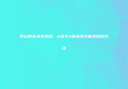梦幻西游法宝攻略：2级与3级法宝详解及合成方法
