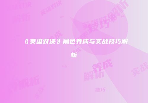 《英雄对决》角色养成与实战技巧解析