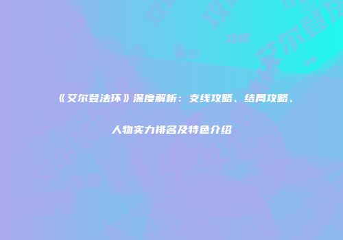 《艾尔登法环》深度解析：支线攻略、结局攻略、人物实力排名及特色介绍