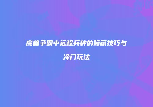 魔兽争霸中远程兵种的隐藏技巧与冷门玩法