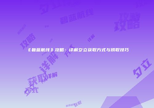 《碧蓝航线》攻略：详解夕立获取方式与捞取技巧