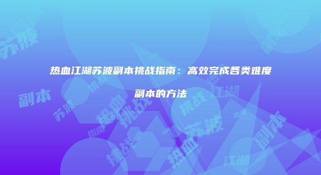 热血江湖苏波副本挑战指南：高效完成各类难度副本的方法