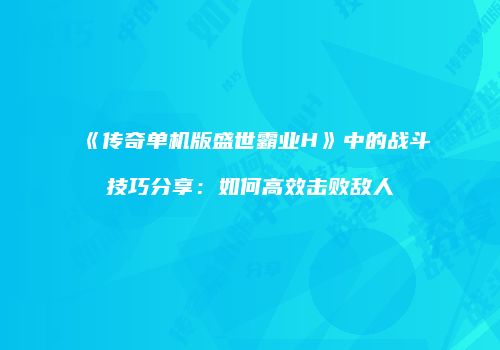 《传奇单机版盛世霸业H》中的战斗技巧分享：如何高效击败敌人