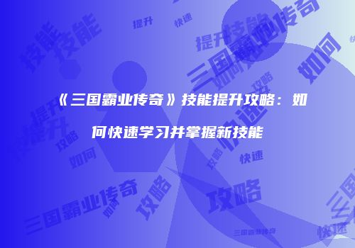《三国霸业传奇》技能提升攻略：如何快速学习并掌握新技能
