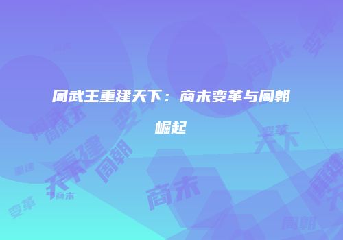 周武王重建天下：商末变革与周朝崛起