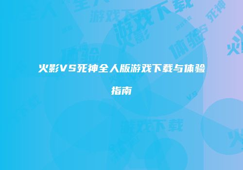 火影VS死神全人版游戏下载与体验指南