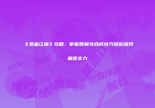 《热血江湖》攻略：掌握四属性合成技巧轻松提升角色实力