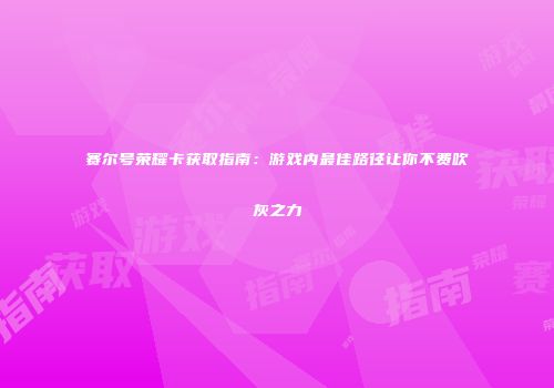 赛尔号荣耀卡获取指南:游戏内最佳路径让你不费吹灰之力