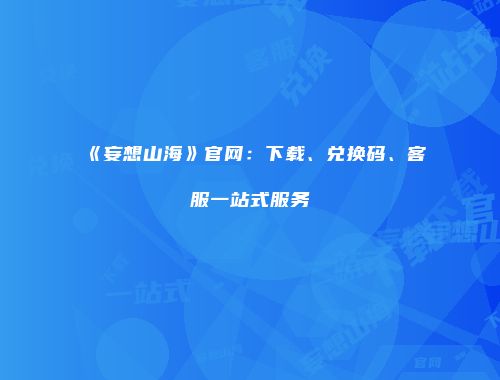 《妄想山海》官网：下载、兑换码、客服一站式服务