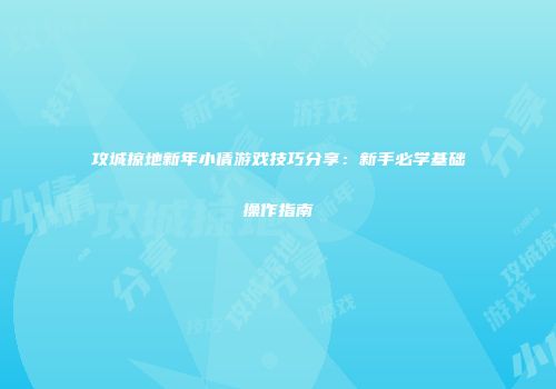 攻城掠地新年小倩游戏技巧分享：新手必学基础操作指南
