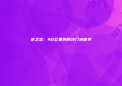 泉之恋：40公里外的冷门水世界