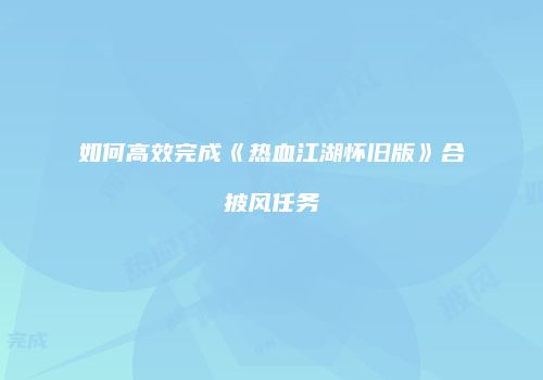 如何高效完成《热血江湖怀旧版》合披风任务