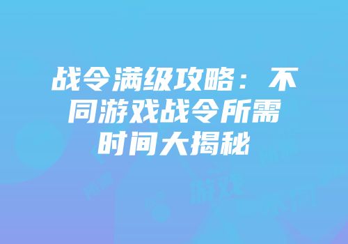战令满级攻略：不同游戏战令所需时间大揭秘