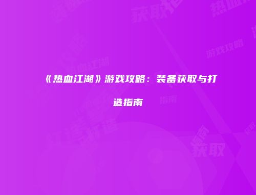 《热血江湖》游戏攻略：装备获取与打造指南