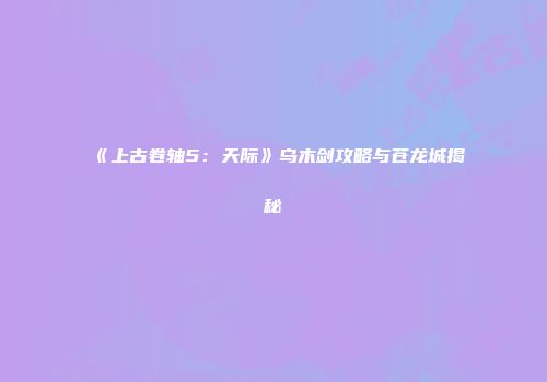 《上古卷轴5：天际》乌木剑攻略与苍龙城揭秘