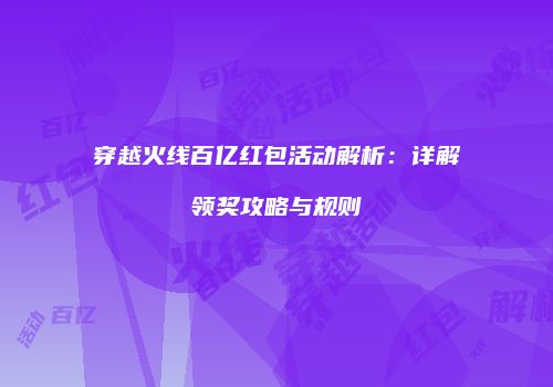穿越火线百亿红包活动解析：详解领奖攻略与规则