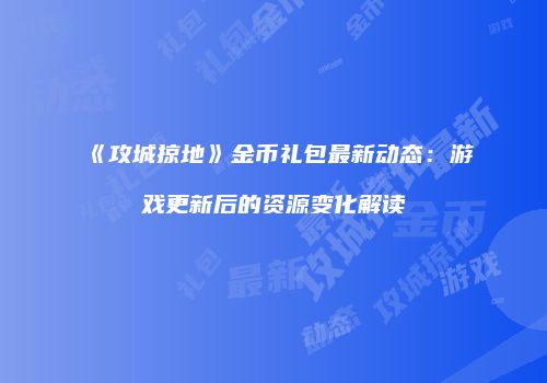 《攻城掠地》金币礼包最新动态：游戏更新后的资源变化解读