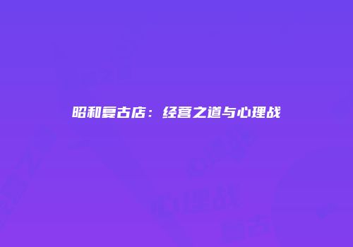 昭和复古店：经营之道与心理战