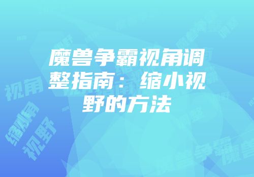 魔兽争霸视角调整指南：缩小视野的方法