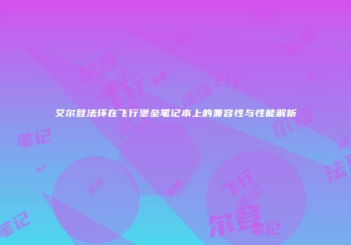 艾尔登法环在飞行堡垒笔记本上的兼容性与性能解析