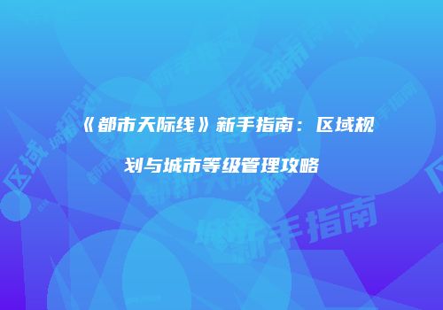 《都市天际线》新手指南：区域规划与城市等级管理攻略