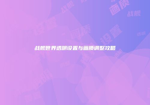 战舰世界透明设置与画质调整攻略