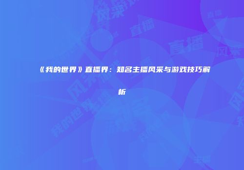 《我的世界》直播界：知名主播风采与游戏技巧解析
