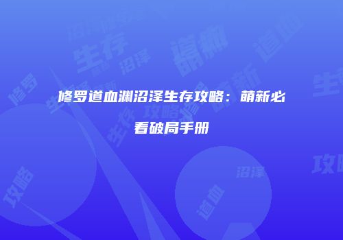 修罗道血渊沼泽生存攻略：萌新必看破局手册