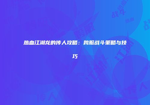 热血江湖龙的传人攻略：跨服战斗策略与技巧