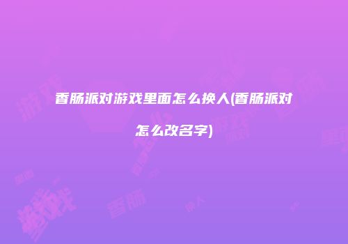 香肠派对游戏里面怎么换人(香肠派对怎么改名字)