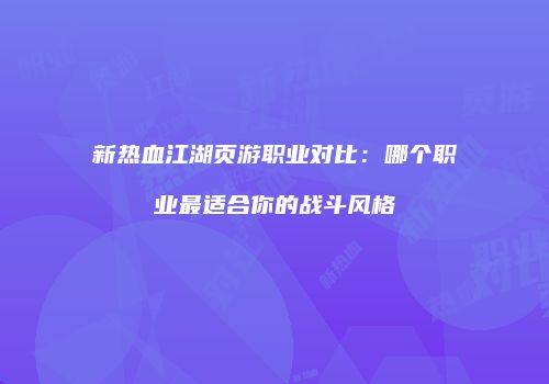 新热血江湖页游职业对比：哪个职业最适合你的战斗风格