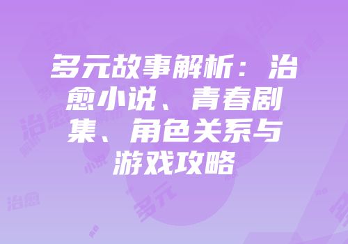 多元故事解析：治愈小说、青春剧集、角色关系与游戏攻略