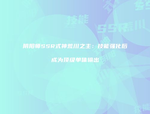 阴阳师SSR式神荒川之主：技能强化后成为顶级单体输出