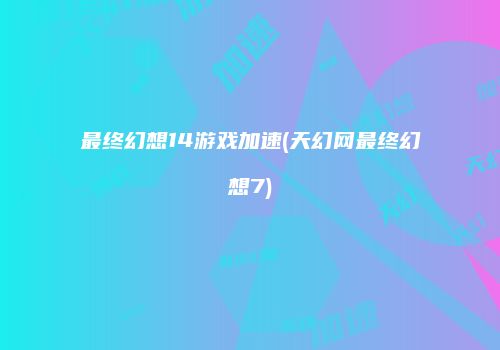 最终幻想14游戏加速(天幻网最终幻想7)