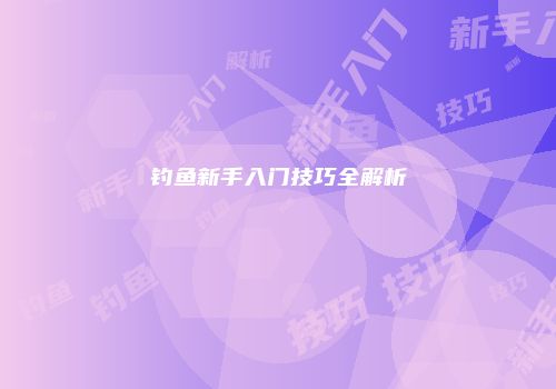 钓鱼新手入门技巧全解析