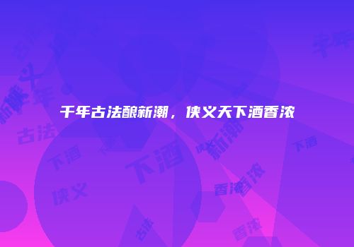 千年古法酿新潮，侠义天下酒香浓