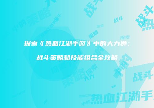 探索《热血江湖手游》中的大力狮：战斗策略和技能组合全攻略