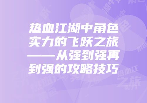 热血江湖中角色实力的飞跃之旅——从强到强再到强的攻略技巧