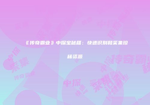 《传奇霸业》中探宝秘籍：快速识别和采集珍稀资源