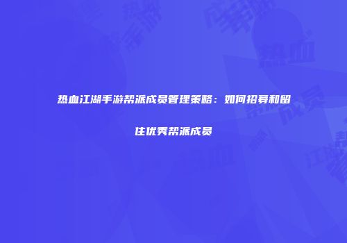 热血江湖手游帮派成员管理策略：如何招募和留住优秀帮派成员