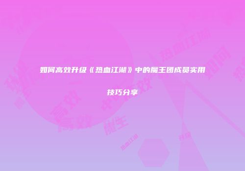 如何高效升级《热血江湖》中的魔王团成员实用技巧分享