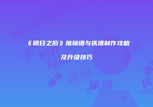 《明日之后》玻璃墙与铁墙制作攻略及升级技巧