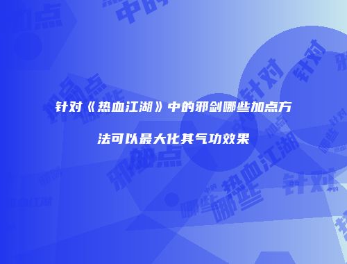 针对《热血江湖》中的邪剑哪些加点方法可以最大化其气功效果