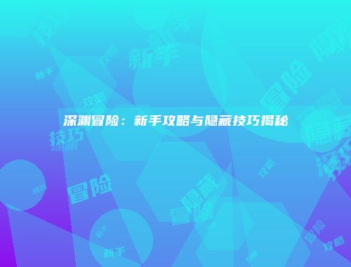 深渊冒险：新手攻略与隐藏技巧揭秘