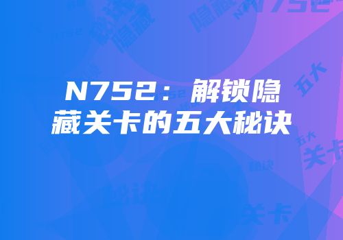 N752：解锁隐藏关卡的五大秘诀
