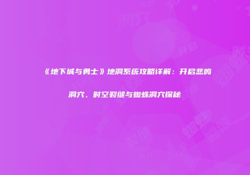 《地下城与勇士》地洞系统攻略详解：开启悲鸣洞穴、时空裂缝与蜘蛛洞穴探秘